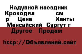 Надувной-наездник “Крокодил“ 203*114 см-1500 р, › Цена ­ 1 500 - Ханты-Мансийский, Сургут г. Другое » Продам   